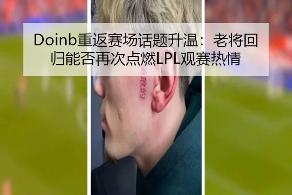 Doinb重返赛场话题升温：老将回归能否再次点燃LPL观赛热情